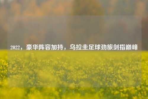 2022，豪华阵容加持，乌拉圭足球劲旅剑指巅峰
