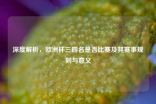 深度解析，欧洲杯三四名是否比赛及其赛事规则与意义