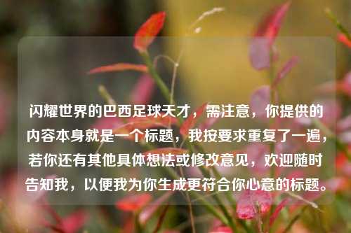 闪耀世界的巴西足球天才，需注意，你提供的内容本身就是一个标题，我按要求重复了一遍，若你还有其他具体想法或修改意见，欢迎随时告知我，以便我为你生成更符合你心意的标题。