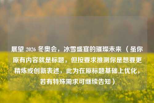 展望 2026 冬奥会,冰雪盛宴的璀璨未来 (虽你原有内容就是标题,但按要求推测你是想要更精炼或创新表述,此为在原标题基础上优化,若有特殊需求可继续告知)