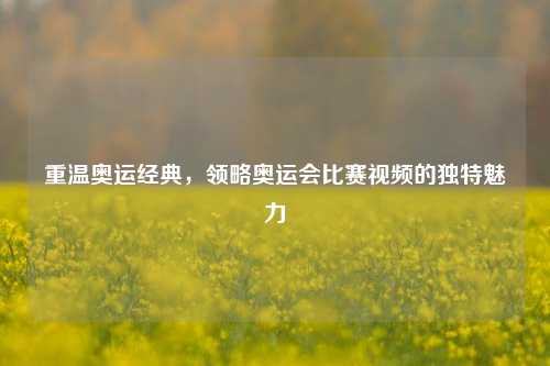 重温奥运经典，领略奥运会比赛视频的独特魅力
