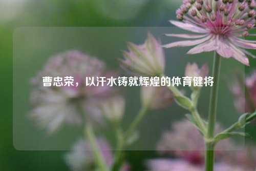 曹忠荣，以汗水铸就辉煌的体育健将