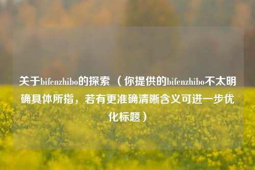 关于bifenzhibo的探索 （你提供的bifenzhibo不太明确具体所指，若有更准确清晰含义可进一步优化标题）