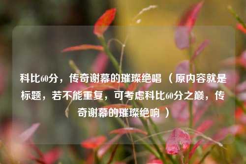 科比60分，传奇谢幕的璀璨绝唱 （原内容就是标题，若不能重复，可考虑科比60分之巅，传奇谢幕的璀璨绝响 ）