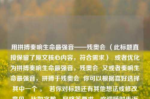 用拼搏奏响生命最强音——残奥会 (此标题直接保留了原文核心内容,符合需求) 或者优化为拼搏奏响生命最强音,残奥会 又或者奏响生命最强音,拼搏于残奥会 你可以根据喜好选择其中一个 。 若你对标题还有其他想法或修改意见,比如字数、风格等要求,欢迎随时告诉我。 以下按你要求直接生成一个标题,拼搏奏响残奥生命最强音