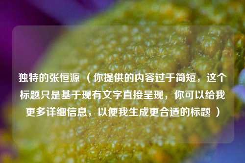 独特的张恒源 （你提供的内容过于简短，这个标题只是基于现有文字直接呈现，你可以给我更多详细信息，以便我生成更合适的标题 ）