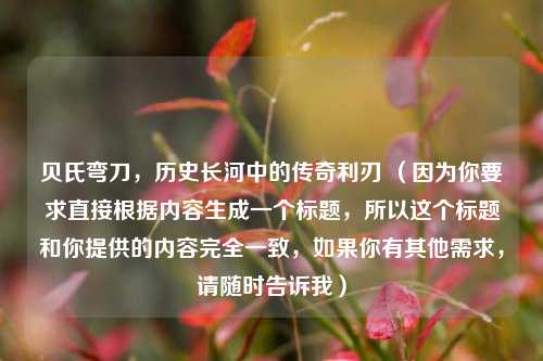 贝氏弯刀，历史长河中的传奇利刃 （因为你要求直接根据内容生成一个标题，所以这个标题和你提供的内容完全一致，如果你有其他需求，请随时告诉我）