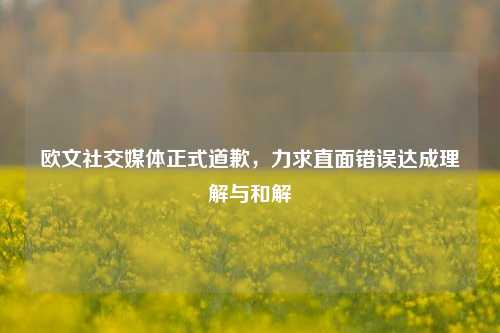 欧文社交媒体正式道歉，力求直面错误达成理解与和解