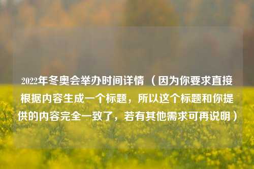 2022年冬奥会举办时间详情 （因为你要求直接根据内容生成一个标题，所以这个标题和你提供的内容完全一致了，若有其他需求可再说明）