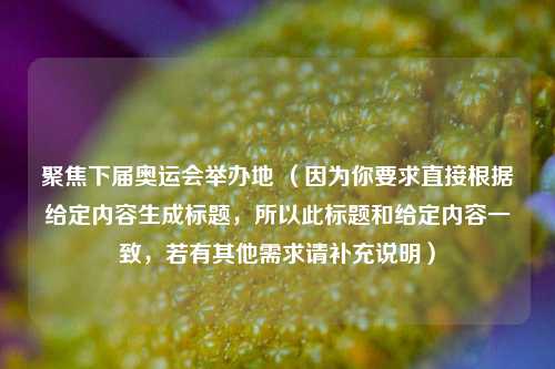 聚焦下届奥运会举办地 （因为你要求直接根据给定内容生成标题，所以此标题和给定内容一致，若有其他需求请补充说明）