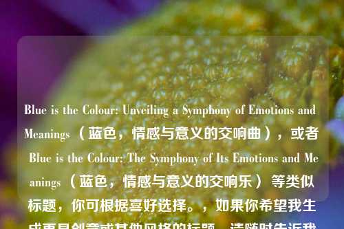 Blue is the Colour: Unveiling a Symphony of Emotions and Meanings （蓝色，情感与意义的交响曲），或者 Blue is the Colour: The Symphony of Its Emotions and Meanings （蓝色，情感与意义的交响乐） 等类似标题，你可根据喜好选择。，如果你希望我生成更具创意或其他风格的标题，请随时告诉我你的想法或要求。，以下是根据你提供的内容生成的一个标题，，蓝色，情感与意义的交织乐章，解析，