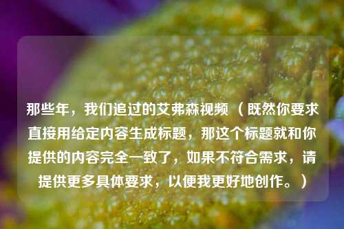 那些年，我们追过的艾弗森视频 （既然你要求直接用给定内容生成标题，那这个标题就和你提供的内容完全一致了，如果不符合需求，请提供更多具体要求，以便我更好地创作。）