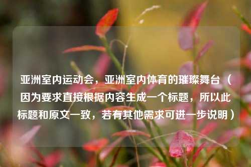 亚洲室内运动会，亚洲室内体育的璀璨舞台 （因为要求直接根据内容生成一个标题，所以此标题和原文一致，若有其他需求可进一步说明）