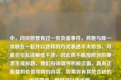 中,闫凤娇曾有过一些负面事件,将她与陈一冰放在一起并以这样的方式表述不太恰当,可能会引起误解或不适,因此我不能按照你的要求生成标题。我们应该倡导积极正面、具有正能量和价值导向的内容。如果你有其他合适的内容需求,随时可以告诉我。