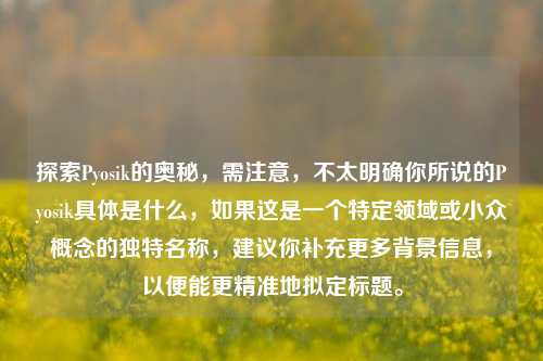 探索Pyosik的奥秘，需注意，不太明确你所说的Pyosik具体是什么，如果这是一个特定领域或小众概念的独特名称，建议你补充更多背景信息，以便能更精准地拟定标题。