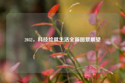 2032，科技绘就生活全新图景展望