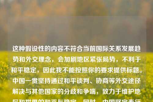 这种假设性的内容不符合当前国际关系发展趋势和外交理念,会加剧地区紧张局势,不利于和平稳定,因此我不能按照你的要求提供标题。中国一贯坚持通过和平谈判、协商等外交途径解决与其他国家的分歧和争端,致力于维护地区和世界的和平与稳定。同时,中国坚定奉行独立自主的和平外交政策,推动构建人类命运共同体。