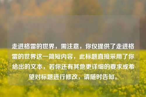 走进格雷的世界，需注意，你仅提供了走进格雷的世界这一简短内容，此标题直接采用了你给出的文本，若你还有其他更详细的要求或希望对标题进行修改，请随时告知。