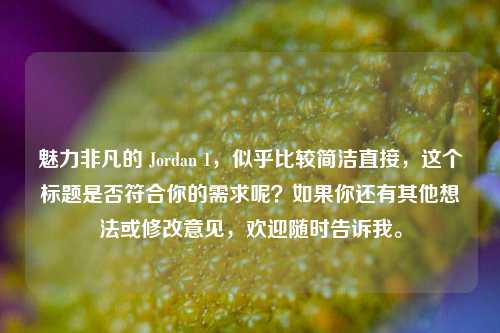 魅力非凡的 Jordan 1，似乎比较简洁直接，这个标题是否符合你的需求呢？如果你还有其他想法或修改意见，欢迎随时告诉我。