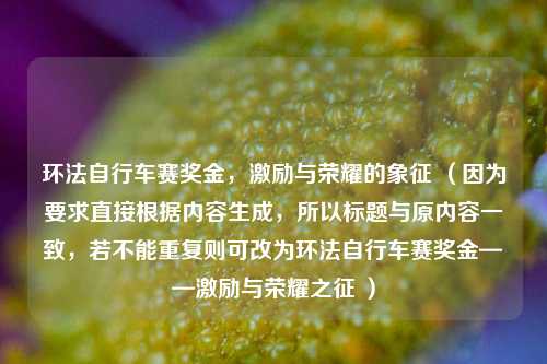 环法自行车赛奖金，激励与荣耀的象征 （因为要求直接根据内容生成，所以标题与原内容一致，若不能重复则可改为环法自行车赛奖金——激励与荣耀之征 ）