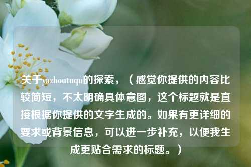 关于yazhoutuqu的探索，（感觉你提供的内容比较简短，不太明确具体意图，这个标题就是直接根据你提供的文字生成的。如果有更详细的要求或背景信息，可以进一步补充，以便我生成更贴合需求的标题。）