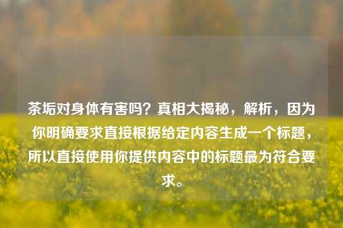 茶垢对身体有害吗？真相大揭秘，解析，因为你明确要求直接根据给定内容生成一个标题，所以直接使用你提供内容中的标题最为符合要求。