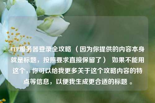 FTP服务器登录全攻略 （因为你提供的内容本身就是标题，按照要求直接保留了）  如果不能用这个，你可以给我更多关于这个攻略内容的特点等信息，以便我生成更合适的标题 。