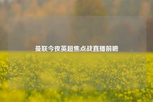 曼联今夜英超焦点战直播前瞻