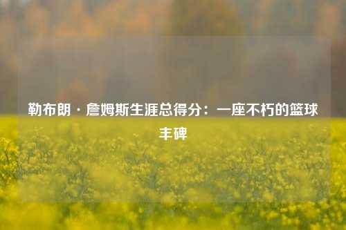 勒布朗·詹姆斯生涯总得分：一座不朽的篮球丰碑