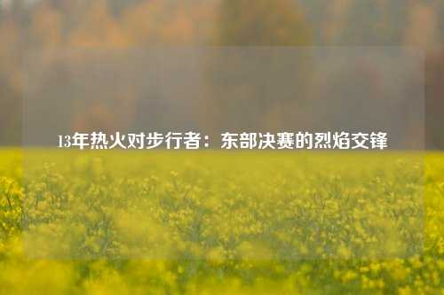 13年热火对步行者：东部决赛的烈焰交锋