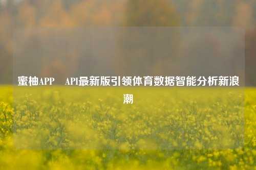 蜜柚APP汅API最新版引领体育数据智能分析新浪潮
