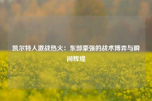 凯尔特人激战热火：东部豪强的战术博弈与瞬间辉煌