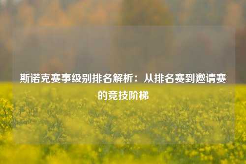 斯诺克赛事级别排名解析：从排名赛到邀请赛的竞技阶梯