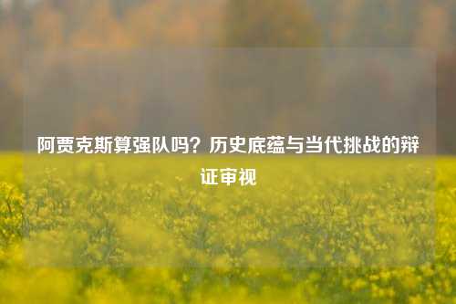 阿贾克斯算强队吗？历史底蕴与当代挑战的辩证审视