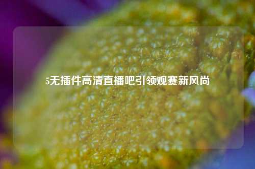 5无插件高清直播吧引领观赛新风尚
