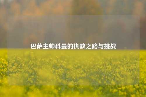 巴萨主帅科曼的执教之路与挑战