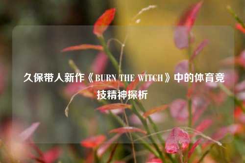  久保带人新作《BURN THE WITCH》中的体育竞技精神探析