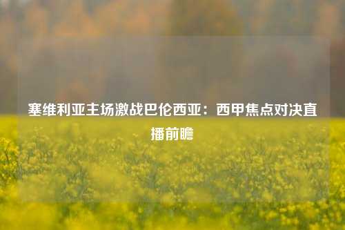 塞维利亚主场激战巴伦西亚：西甲焦点对决直播前瞻