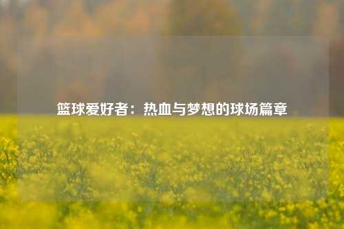 篮球爱好者：热血与梦想的球场篇章