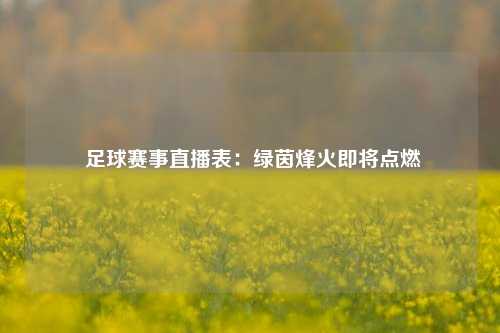  足球赛事直播表：绿茵烽火即将点燃