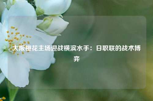 大阪樱花主场迎战横滨水手：日职联的战术博弈