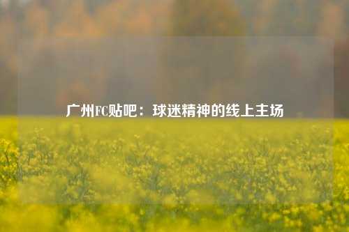 广州FC贴吧：球迷精神的线上主场