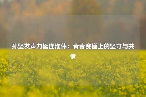 孙坚发声力挺连淮伟：青春赛道上的坚守与共情