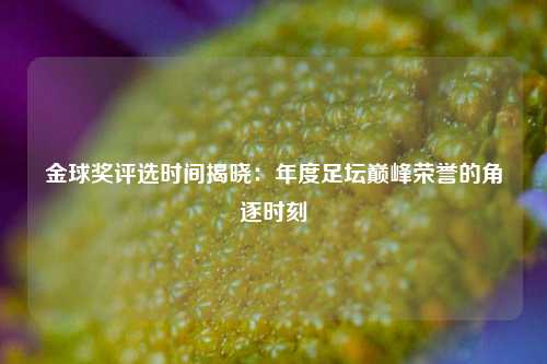 金球奖评选时间揭晓：年度足坛巅峰荣誉的角逐时刻